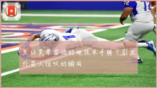 文班晃晕雷诺的绝技单手胯下引发外星人惊叹的瞬间