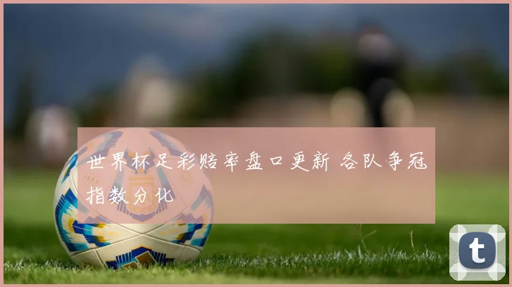世界杯足彩赔率盘口更新 各队争冠指数分化