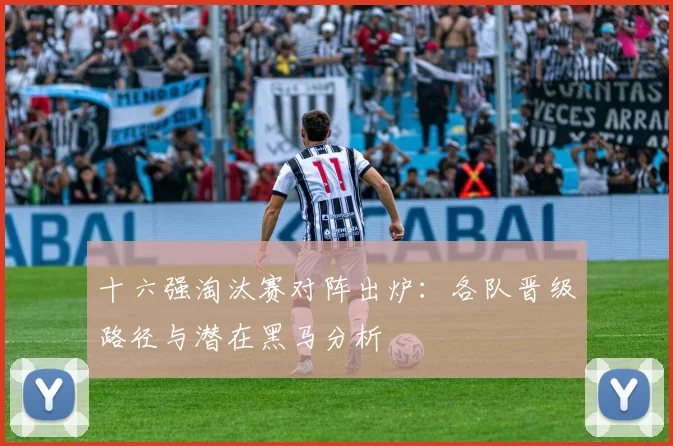 十六强淘汰赛对阵出炉：各队晋级路径与潜在黑马分析