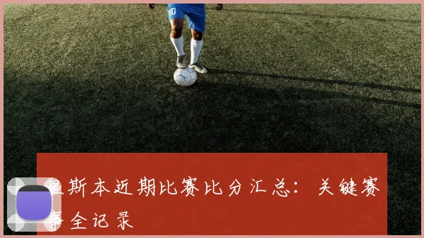 里斯本近期比赛比分汇总：关键赛事全记录