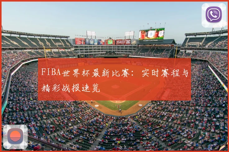 FIBA世界杯最新比赛：实时赛程与精彩战报速览