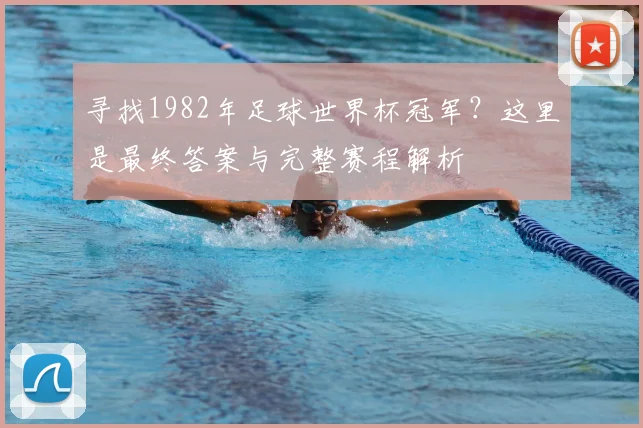 寻找1982年足球世界杯冠军？这里是最终答案与完整赛程解析