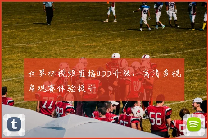 世界杯视频直播app升级，高清多视角观赛体验提升