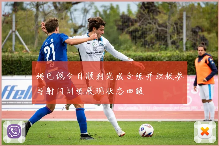 姆巴佩今日顺利完成合练并积极参与射门训练展现状态回暖