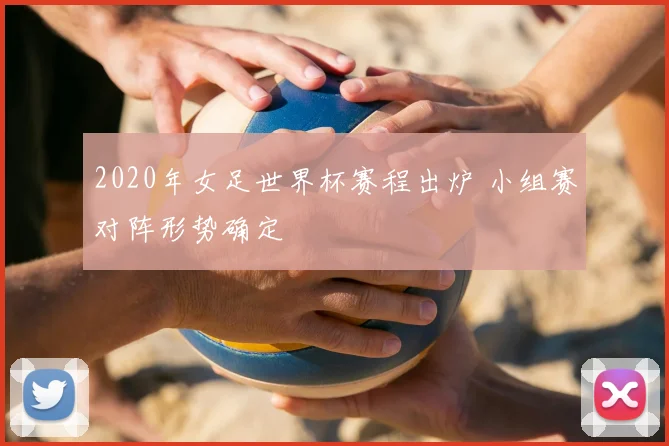 2020年女足世界杯赛程出炉 小组赛对阵形势确定