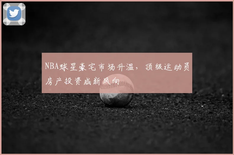 NBA球星豪宅市场升温，顶级运动员房产投资成新风向