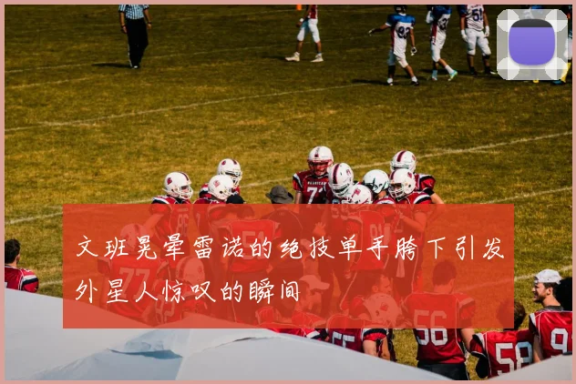文班晃晕雷诺的绝技单手胯下引发外星人惊叹的瞬间