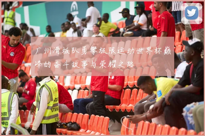 广州滑板队勇攀极限运动世界杯巅峰的奋斗故事与荣耀之路