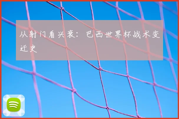 从射门看兴衰：巴西世界杯战术变迁史