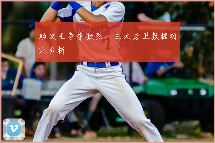 助攻王争夺激烈,三大后卫数据对比分析