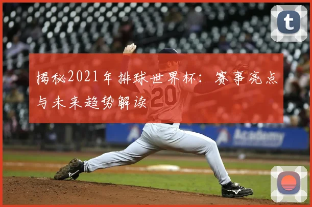 揭秘2021年排球世界杯：赛事亮点与未来趋势解读