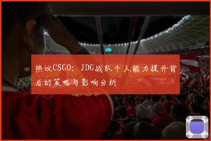 热议CSGO：JDG战队个人能力提升背后的策略与影响分析