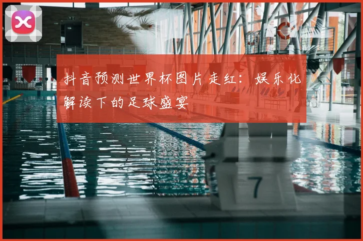 抖音预测世界杯图片走红：娱乐化解读下的足球盛宴