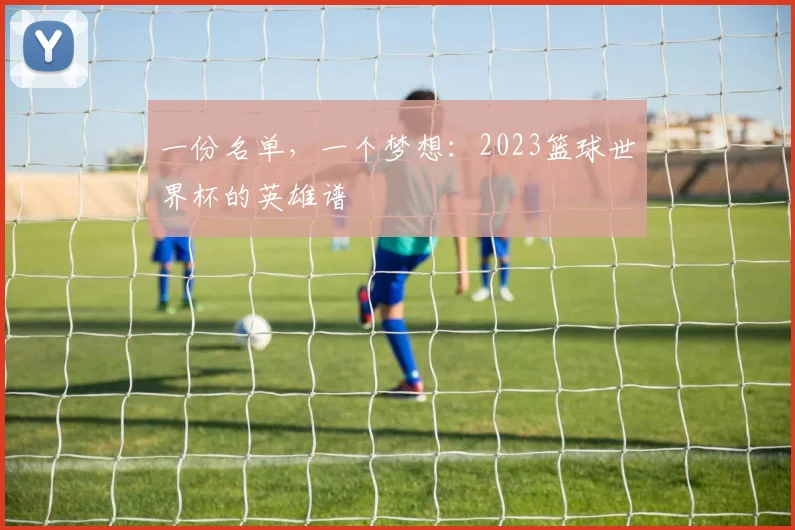 一份名单,一个梦想:2023篮球世界杯的英雄谱