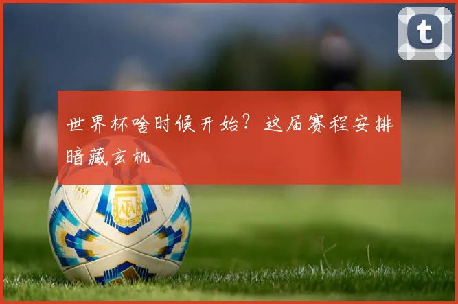 世界杯啥时候开始?这届赛程安排暗藏玄机