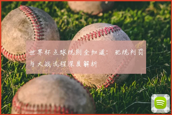 世界杯点球规则全知道:犯规判罚与大战流程深度解析
