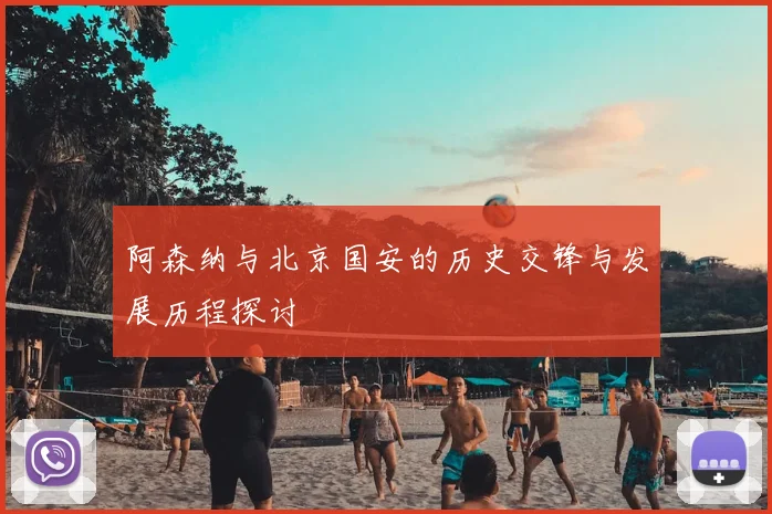 阿森纳与北京国安的历史交锋与发展历程探讨