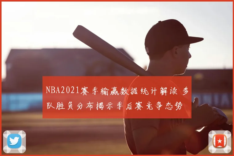 NBA2021赛季输赢数据统计解读 多队胜负分布揭示季后赛竞争态势