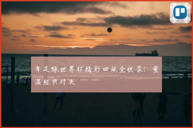 年足球世界杯精彩回放全收录：重温经典对决