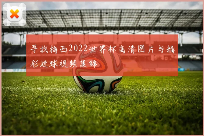 寻找梅西2022世界杯高清图片与精彩进球视频集锦