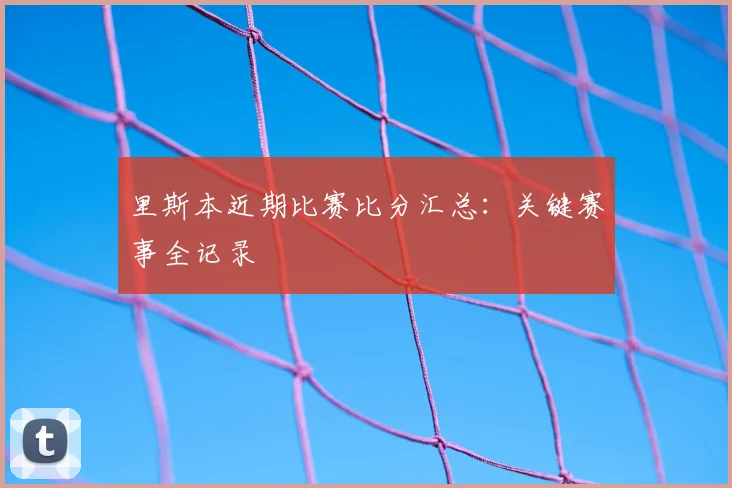 里斯本近期比赛比分汇总：关键赛事全记录