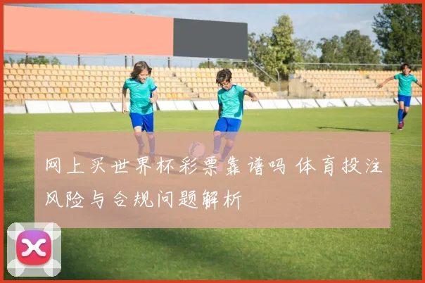 网上买世界杯彩票靠谱吗 体育投注风险与合规问题解析