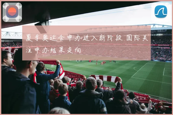 夏季奥运会申办进入新阶段 国际关注申办结果走向