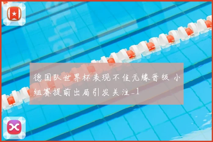 德国队世界杯表现不佳无缘晋级 小组赛提前出局引发关注_1