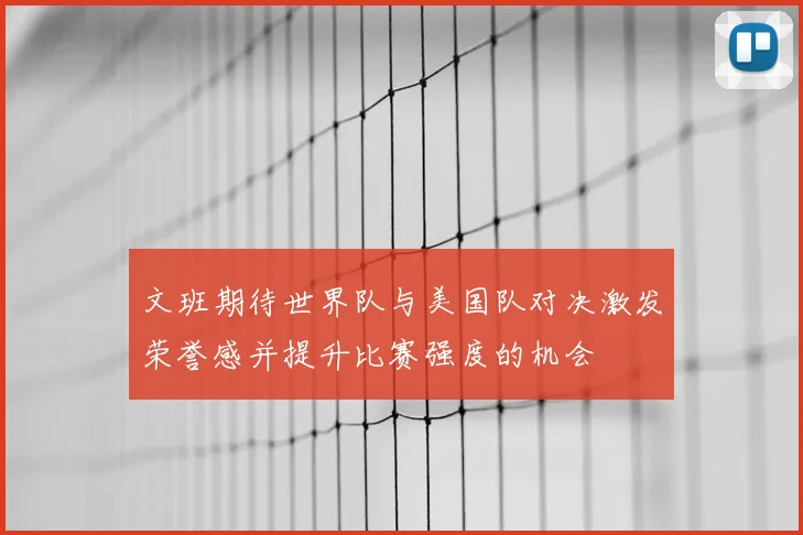 文班期待世界队与美国队对决激发荣誉感并提升比赛强度的机会