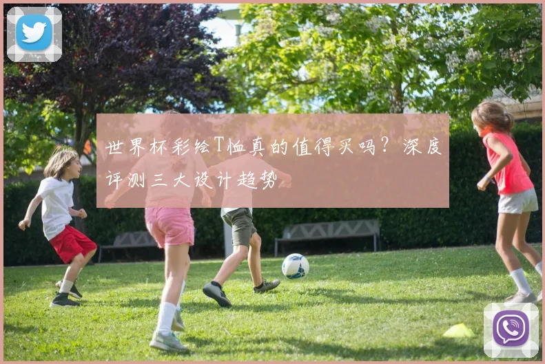 世界杯彩绘T恤真的值得买吗?深度评测三大设计趋势