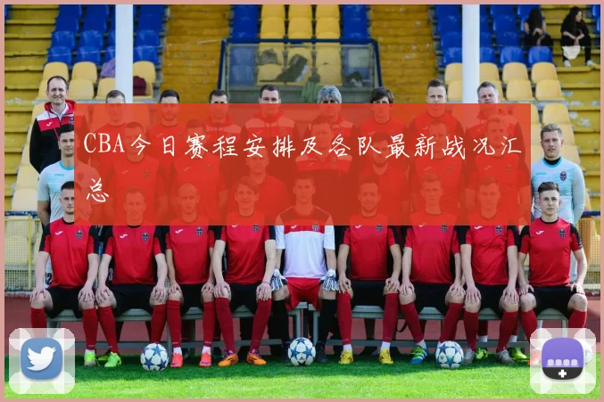 CBA今日赛程安排及各队最新战况汇总