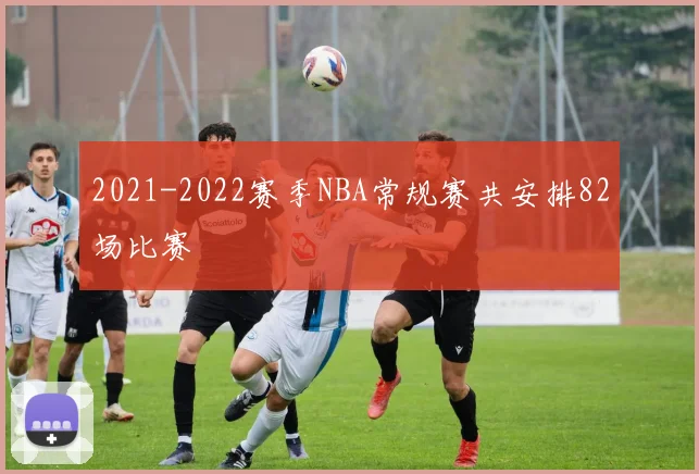 2021-2022赛季NBA常规赛共安排82场比赛