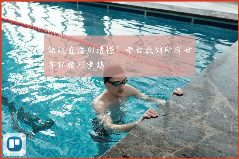 错过直播别遗憾!带你找到所有世界杯精彩重播