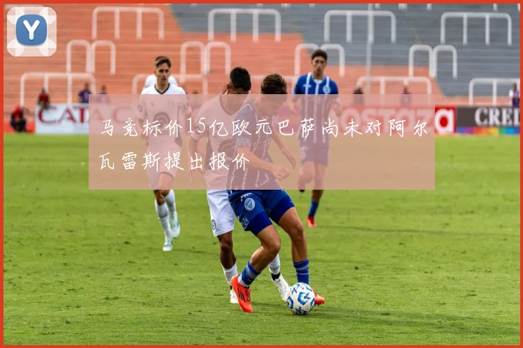 马竞标价15亿欧元巴萨尚未对阿尔瓦雷斯提出报价