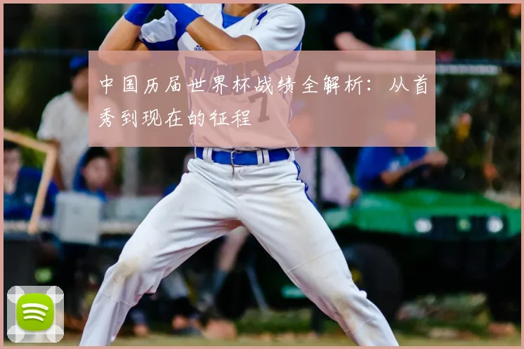 中国历届世界杯战绩全解析:从首秀到现在的征程